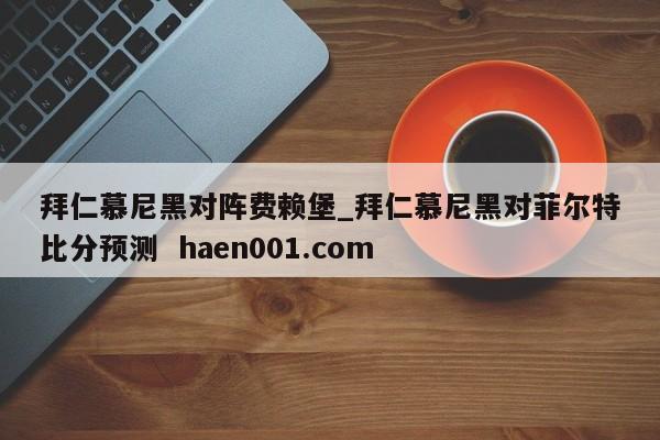 拜仁慕尼黑对阵费赖堡_拜仁慕尼黑对菲尔特比分预测  haen001.com