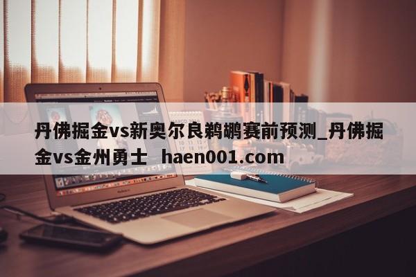 丹佛掘金vs新奥尔良鹈鹕赛前预测_丹佛掘金vs金州勇士  haen001.com