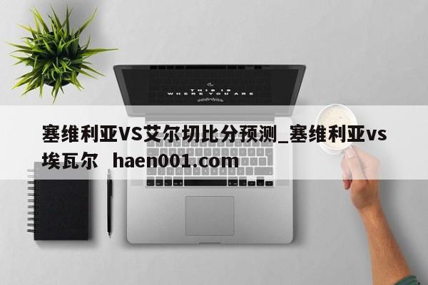 塞维利亚VS艾尔切比分预测_塞维利亚vs埃瓦尔  haen001.com