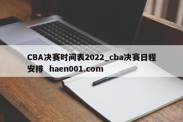 CBA决赛时间表2022_cba决赛日程安排  haen001.com