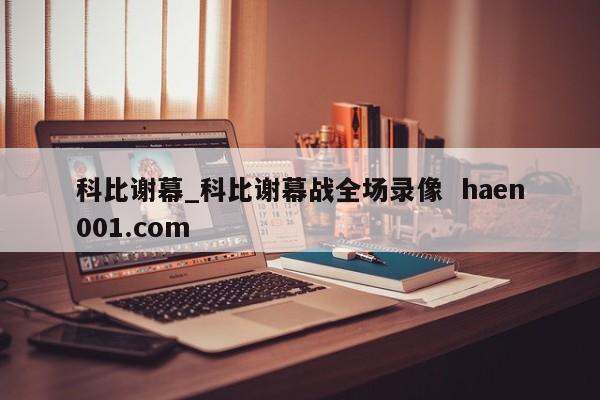 科比谢幕_科比谢幕战全场录像  haen001.com