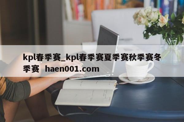 kpl春季赛_kpl春季赛夏季赛秋季赛冬季赛  haen001.com