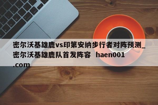 密尔沃基雄鹿vs印第安纳步行者对阵预测_密尔沃基雄鹿队首发阵容  haen001.com