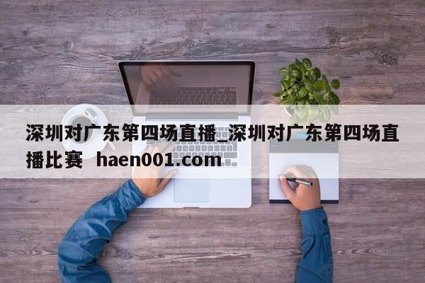 深圳对广东第四场直播_深圳对广东第四场直播比赛  haen001.com