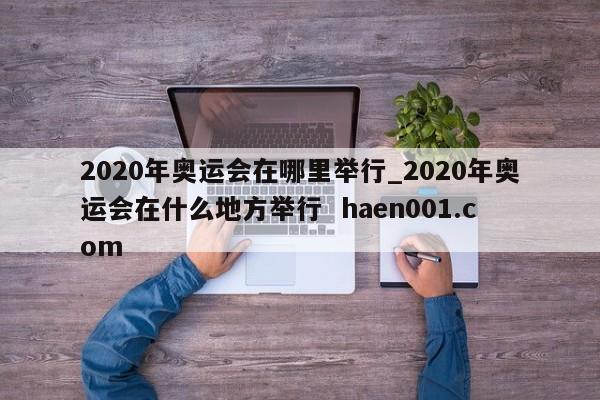 2020年奥运会在哪里举行_2020年奥运会在什么地方举行  haen001.com