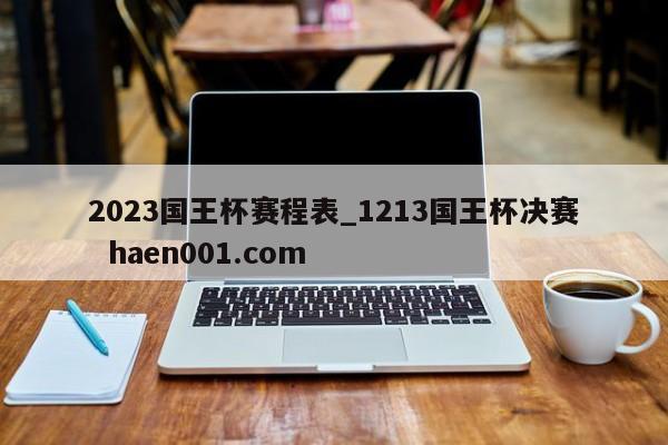 2023国王杯赛程表_1213国王杯决赛  haen001.com