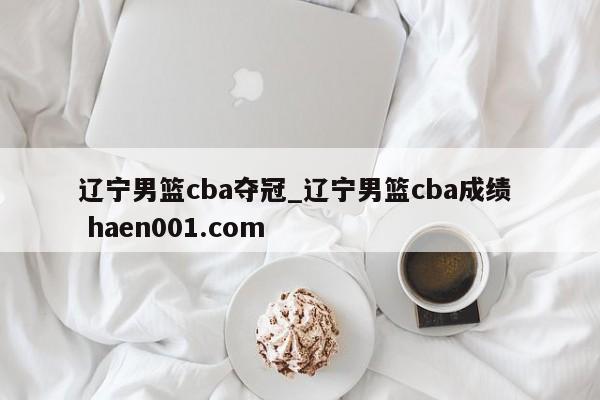 辽宁男篮cba夺冠_辽宁男篮cba成绩  haen001.com