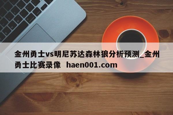 金州勇士vs明尼苏达森林狼分析预测_金州勇士比赛录像  haen001.com