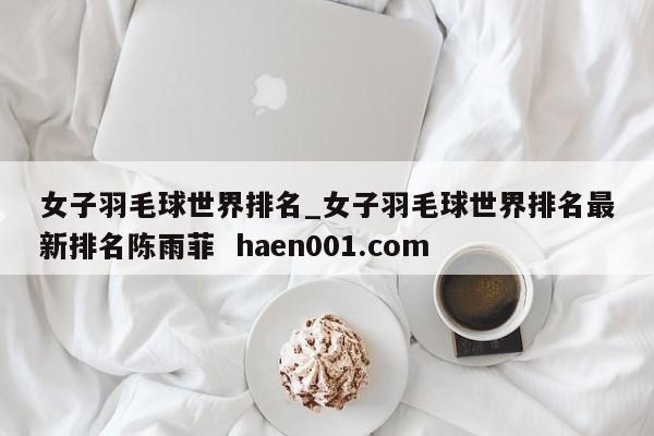 女子羽毛球世界排名_女子羽毛球世界排名最新排名陈雨菲  haen001.com