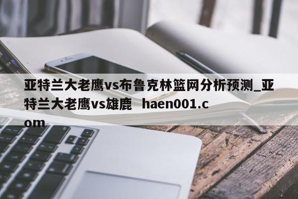 亚特兰大老鹰vs布鲁克林篮网分析预测_亚特兰大老鹰vs雄鹿  haen001.com