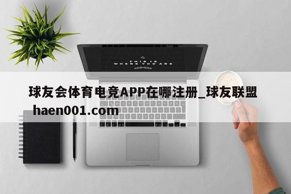 球友会体育电竞APP在哪注册_球友联盟  haen001.com
