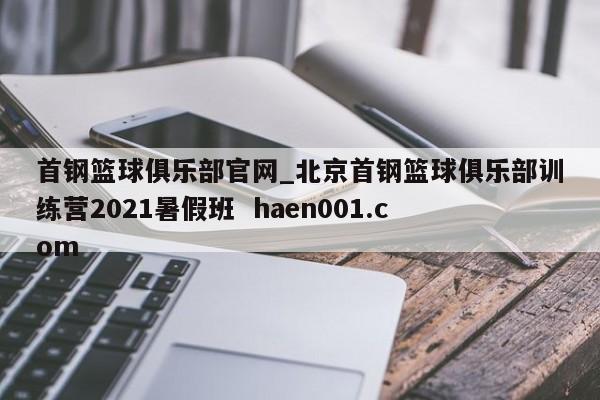 首钢篮球俱乐部官网_北京首钢篮球俱乐部训练营2021暑假班  haen001.com