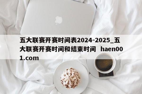 五大联赛开赛时间表2024-2025_五大联赛开赛时间和结束时间  haen001.com