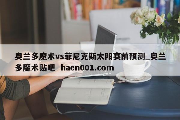 奥兰多魔术vs菲尼克斯太阳赛前预测_奥兰多魔术贴吧 haen001.com