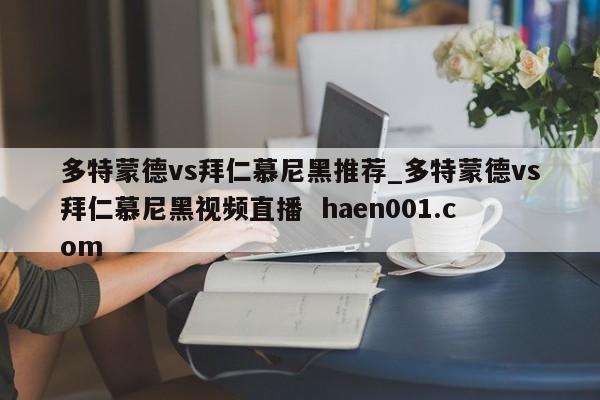多特蒙德vs拜仁慕尼黑推荐_多特蒙德vs拜仁慕尼黑视频直播 haen001.com