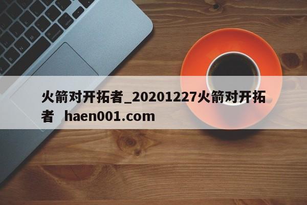 火箭对开拓者_20201227火箭对开拓者 haen001.com