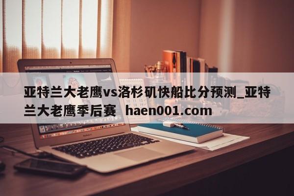 亚特兰大老鹰vs洛杉矶快船比分预测_亚特兰大老鹰季后赛  haen001.com