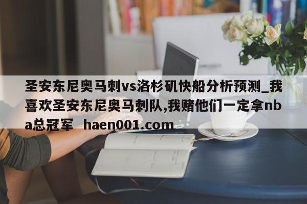 圣安东尼奥马刺vs洛杉矶快船分析预测_我喜欢圣安东尼奥马刺队,我赌他们一定拿nba总冠军  haen001.com