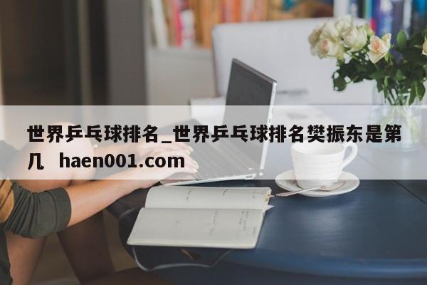 世界乒乓球排名_世界乒乓球排名樊振东是第几  haen001.com
