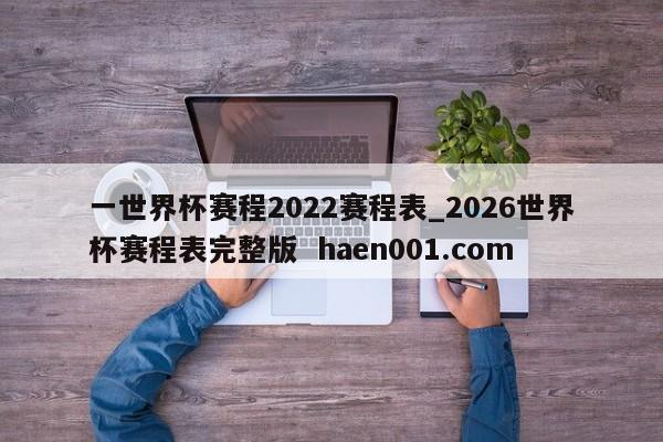 一世界杯赛程2022赛程表_2026世界杯赛程表完整版  haen001.com