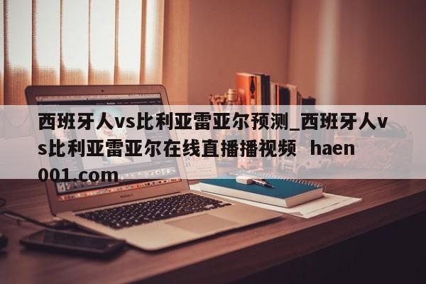 西班牙人vs比利亚雷亚尔预测_西班牙人vs比利亚雷亚尔在线直播播视频  haen001.com
