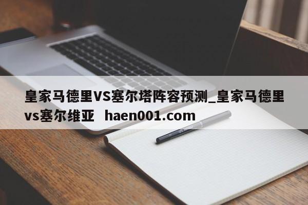 皇家马德里VS塞尔塔阵容预测_皇家马德里vs塞尔维亚  haen001.com