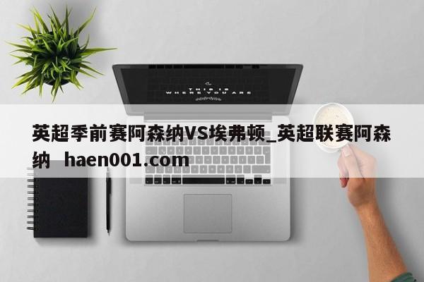 英超季前赛阿森纳VS埃弗顿_英超联赛阿森纳  haen001.com