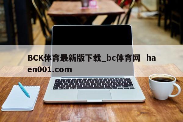 BCK体育最新版下载_bc体育网  haen001.com