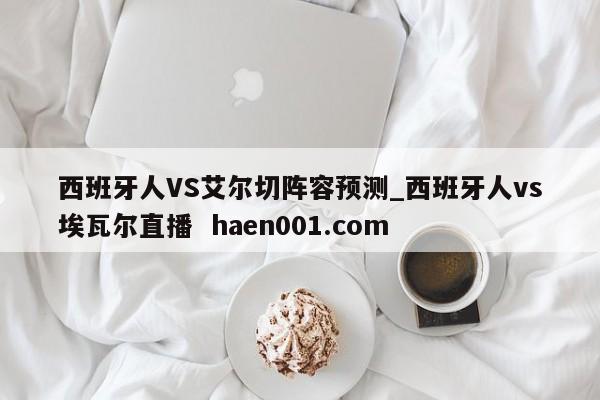 西班牙人VS艾尔切阵容预测_西班牙人vs埃瓦尔直播  haen001.com