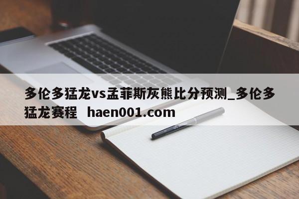 多伦多猛龙vs孟菲斯灰熊比分预测_多伦多猛龙赛程  haen001.com