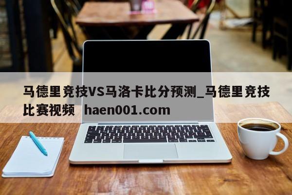 马德里竞技VS马洛卡比分预测_马德里竞技比赛视频  haen001.com