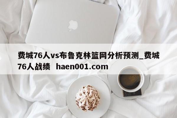 费城76人vs布鲁克林篮网分析预测_费城76人战绩  haen001.com