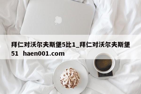 拜仁对沃尔夫斯堡5比1_拜仁对沃尔夫斯堡51  haen001.com