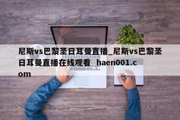 尼斯vs巴黎圣日耳曼直播_尼斯vs巴黎圣日耳曼直播在线观看 haen001.com