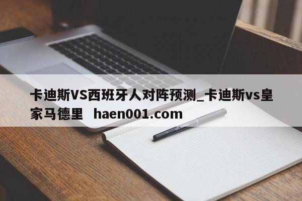 卡迪斯VS西班牙人对阵预测_卡迪斯vs皇家马德里  haen001.com