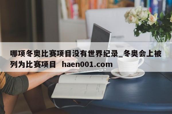 哪项冬奥比赛项目没有世界纪录_冬奥会上被列为比赛项目  haen001.com