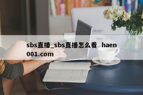 sbs直播_sbs直播怎么看  haen001.com