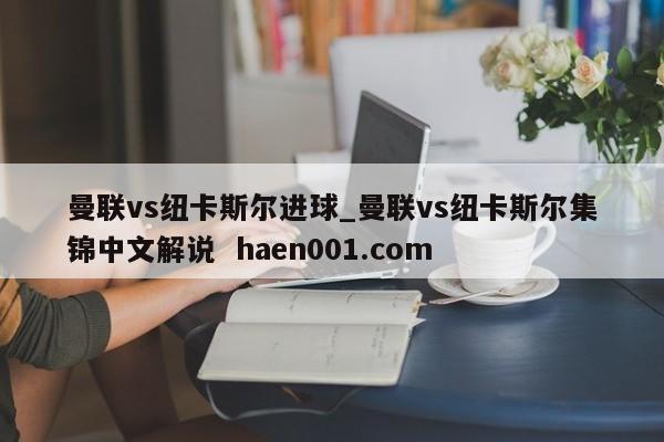 曼联vs纽卡斯尔进球_曼联vs纽卡斯尔集锦中文解说  haen001.com
