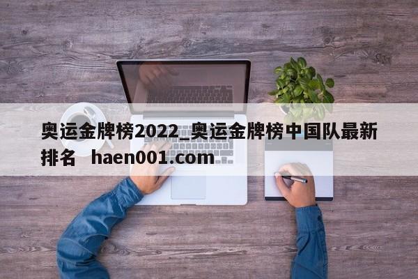 奥运金牌榜2022_奥运金牌榜中国队最新排名  haen001.com