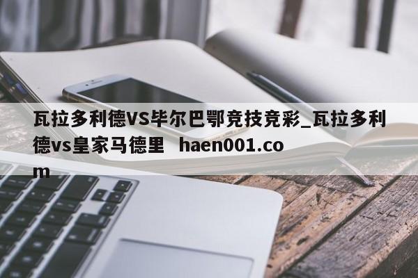 瓦拉多利德VS毕尔巴鄂竞技竞彩_瓦拉多利德vs皇家马德里  haen001.com