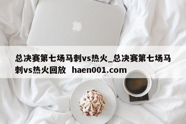 总决赛第七场马刺vs热火_总决赛第七场马刺vs热火回放  haen001.com