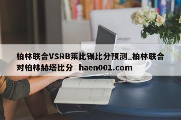 柏林联合VSRB莱比锡比分预测_柏林联合对柏林赫塔比分  haen001.com