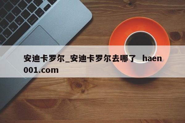 安迪卡罗尔_安迪卡罗尔去哪了  haen001.com